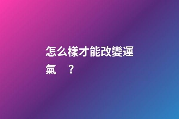 怎么樣才能改變運氣？